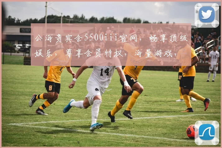 公海贵宾会5500iii官网，畅享顶级娱乐，尊享会员特权，海量游戏，精彩不断，一触即达