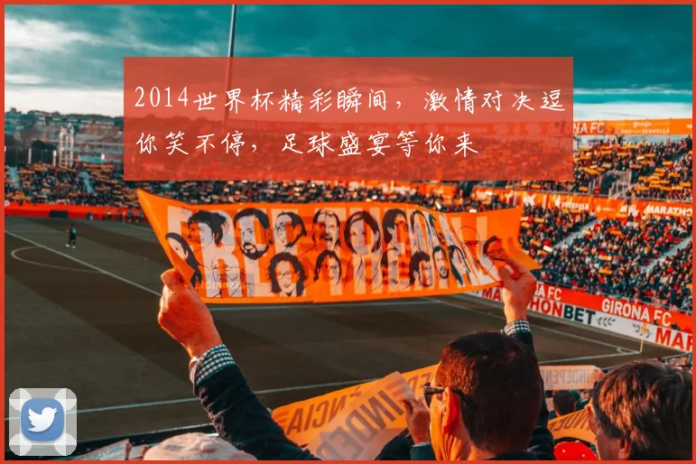 2014世界杯精彩瞬间，激情对决逗你笑不停，足球盛宴等你来
