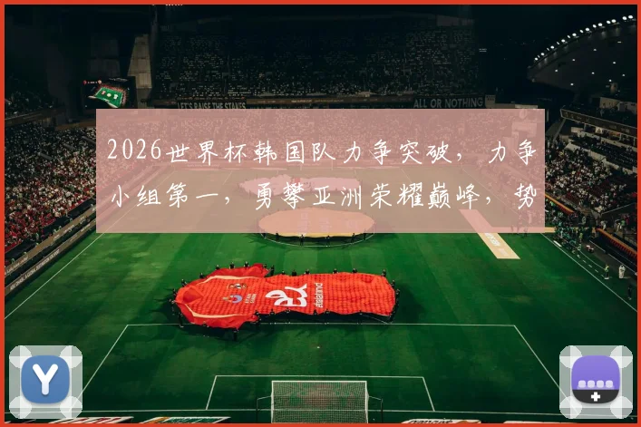 2026世界杯韩国队力争突破，力争小组第一，勇攀亚洲荣耀巅峰，势不可挡