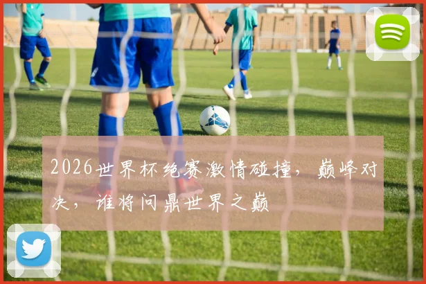 2026世界杯绝赛激情碰撞，巅峰对决，谁将问鼎世界之巅