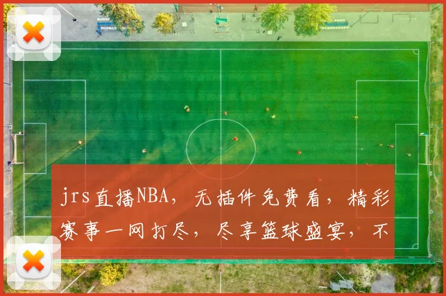 jrs直播NBA，无插件免费看，精彩赛事一网打尽，尽享篮球盛宴，不容错过