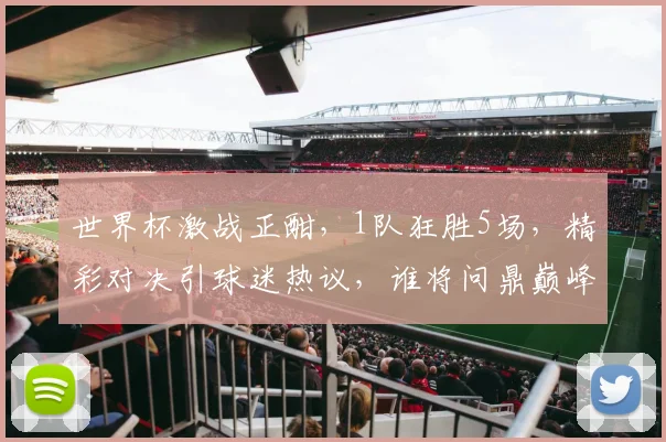 世界杯激战正酣，1队狂胜5场，精彩对决引球迷热议，谁将问鼎巅峰