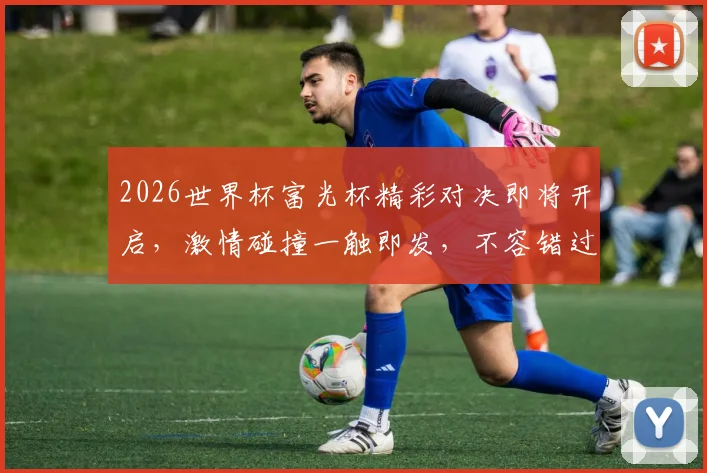 2026世界杯富光杯精彩对决即将开启，激情碰撞一触即发，不容错过