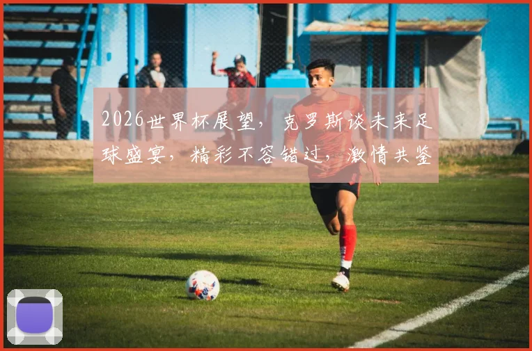2026世界杯展望，克罗斯谈未来足球盛宴，精彩不容错过，激情共鉴