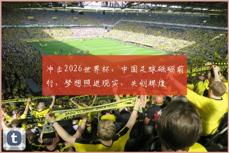 冲击2026世界杯，中国足球砥砺前行，梦想照进现实，共创辉煌
