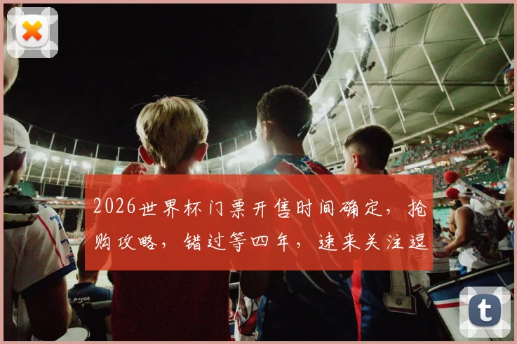 2026世界杯门票开售时间确定，抢购攻略，错过等四年，速来关注逗