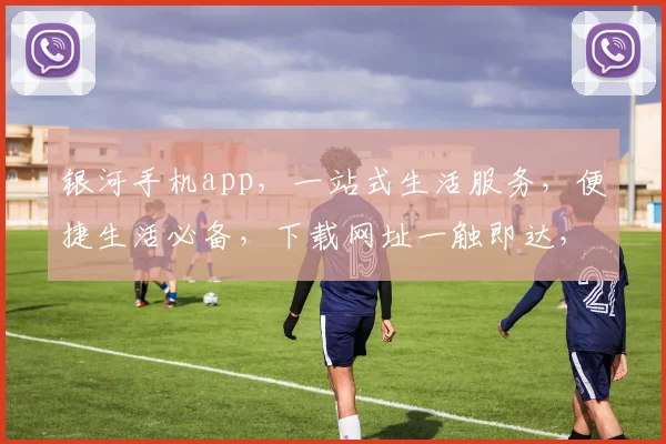 银河手机app，一站式生活服务，便捷生活必备，下载网址一触即达，体验非凡