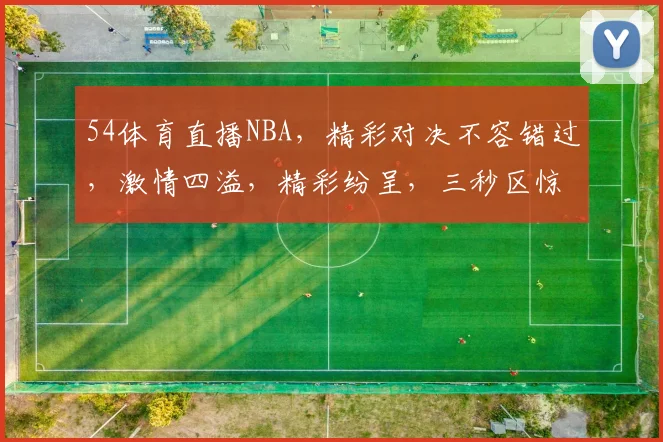 54体育直播NBA，精彩对决不容错过，激情四溢，精彩纷呈，三秒区惊心动魄，热血沸腾