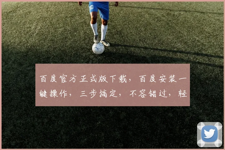百度官方正式版下载，百度安装一键操作，三步搞定，不容错过，轻松上手体验