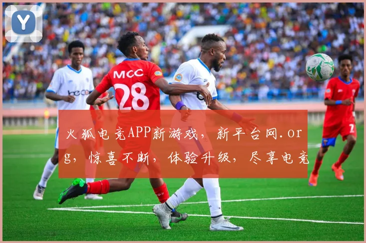 火狐电竞APP新游戏，新平台网.org，惊喜不断，体验升级，尽享电竞乐趣，不容错过