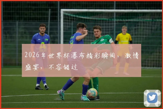 2026年世界杯瀑布精彩瞬间，激情盛宴，不容错过