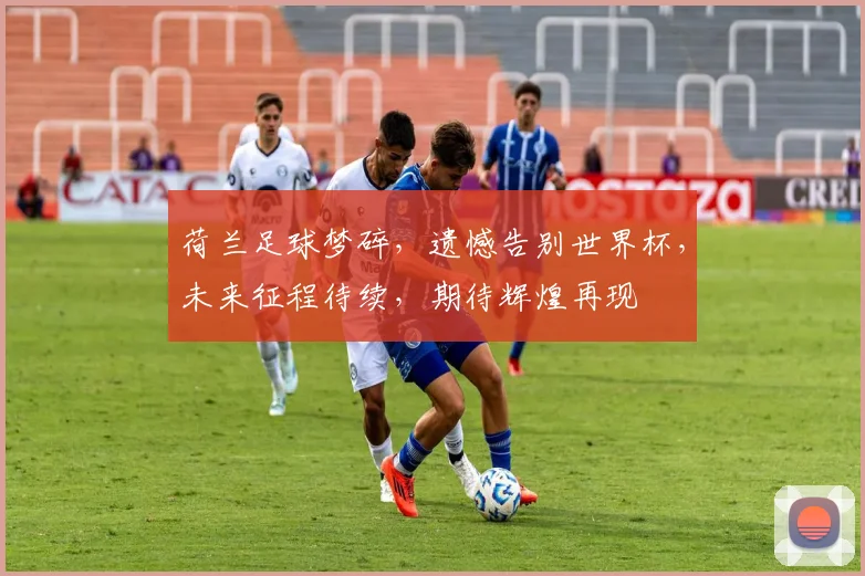 荷兰足球梦碎，遗憾告别世界杯，未来征程待续，期待辉煌再现