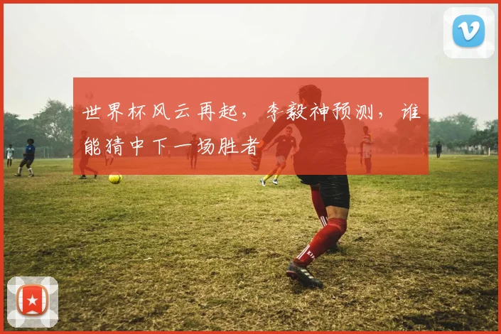 世界杯风云再起，李毅神预测，谁能猜中下一场胜者