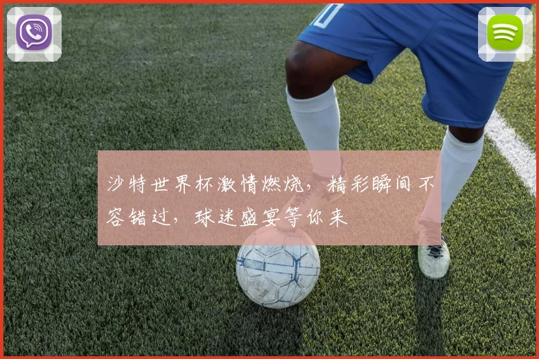 沙特世界杯激情燃烧，精彩瞬间不容错过，球迷盛宴等你来