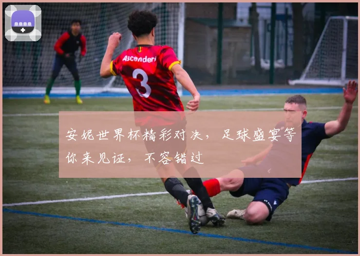 安妮世界杯精彩对决，足球盛宴等你来见证，不容错过